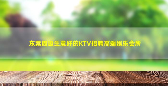 东莞周边生意好的KTV招聘高端娱乐会所