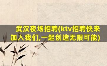 武汉夜场招聘(ktv招聘快来加入我们,一起创造无限可能)